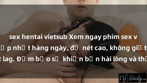 sex hentai vietsub Xem ngay phim sex vietsub mới nhất, cập nhật hàng ngày, độ nét cao, không giật lag. Đảm bảo sẽ khiến bạn hài lòng và thỏa mãn mọi nhu cầu.