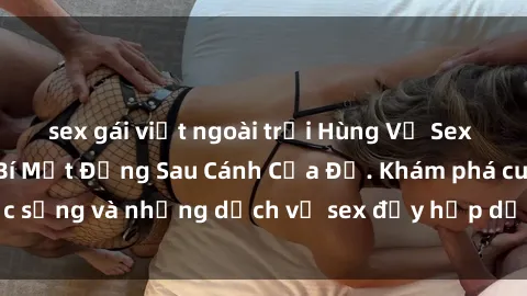sex gái việt ngoài trời Hùng Vỹ Sex Việt Nam: Những Bí Mật Đằng Sau Cánh Cửa Đỏ. Khám phá cuộc sống và những dịch vụ sex đầy hấp dẫn của người Việt Nam.