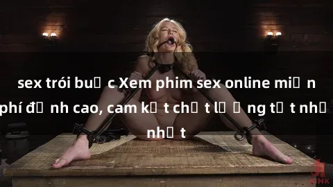 sex trói buộc Xem phim sex online miễn phí đỉnh cao, cam kết chất lượng tốt nhất