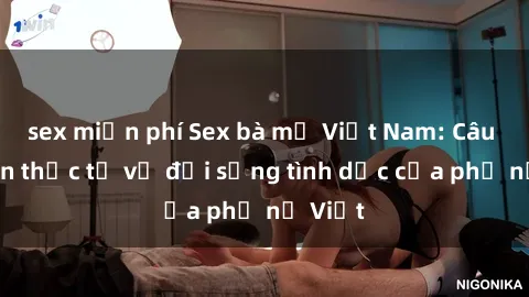 sex miễn phí Sex bà mẹ Việt Nam: Câu chuyện thực tế về đời sống tình dục của phụ nữ Việt