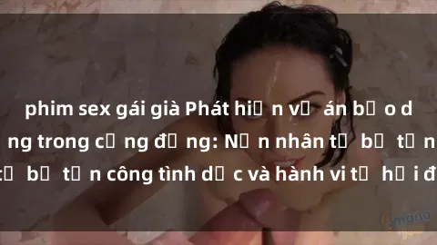 phim sex gái già Phát hiện vụ án bạo dâm sex gây chấn động trong cộng đồng: Nạn nhân tố bị tấn công tình dục và hành vi tệ hại được tiết lộ