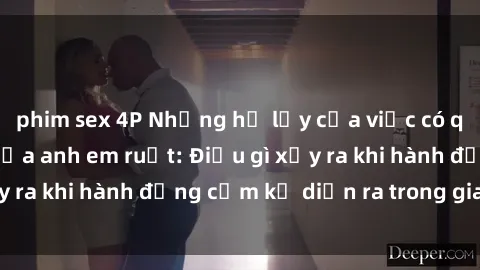 phim sex 4P Những hệ lụy của việc có quan hệ tình dục giữa anh em ruột: Điều gì xảy ra khi hành động cấm kỵ diễn ra trong gia đình?