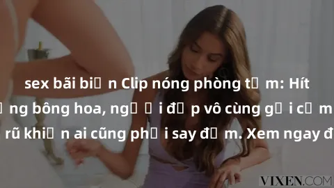 sex bãi biển Clip nóng phòng tắm: Hít thở nồng nàn hương bông hoa, người đẹp vô cùng gợi cảm và quyến rũ khiến ai cũng phải say đắm. Xem ngay để trải nghiệm điều đặc biệt!