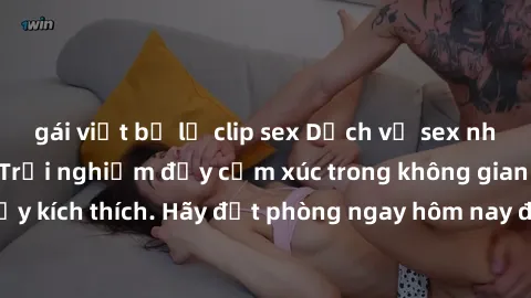 gái việt bị lộ clip sex Dịch vụ sex nhà nghỉ đẳng cấp: Trải nghiệm đầy cảm xúc trong không gian lãng mạn, đầy kích thích. Hãy đặt phòng ngay hôm nay để thỏa mãn khát khao của bạn!