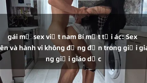 gái mỹ sex việt nam Bí mật tội ác: Sex giáo viên và hành vi không đứng đắn trong giới giáo dục