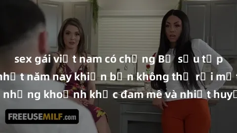sex gái việt nam có chồng Bộ sưu tập phim sex Mỹ hot nhất năm nay khiến bạn không thể rời mắt! Tận hưởng những khoảnh khắc đam mê và nhiệt huyết trong các tác phẩm nóng bỏng này!