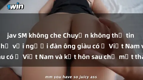 jav SM không che Chuyện không thể tin nổi: Gái Tây quan hệ với người đàn ông giàu có ở Việt Nam và kết hôn sau chỉ một tháng