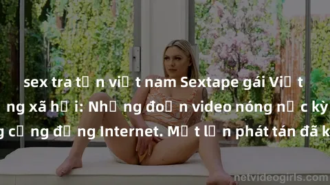 sex tra tấn việt nam Sextape gái Việt Nam gây sốt trên mạng xã hội: Những đoạn video nóng nực kỳ gây chấn động cộng đồng Internet. Một lần phát tán đã khiến người xem không thể rời mắt.