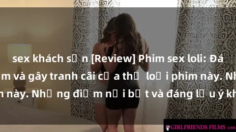sex khách sạn [Review] Phim sex loli: Đánh giá về sự gợi cảm và gây tranh cãi của thể loại phim này. Những điểm nổi bật và đáng lưu ý khi xem phim loli.
