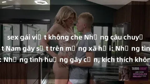 sex gái việt không che Những câu chuyện sex sinh viên Việt Nam gây sốt trên mạng xã hội: Những tình huống gây cấn, kích thích không thể bỏ qua
