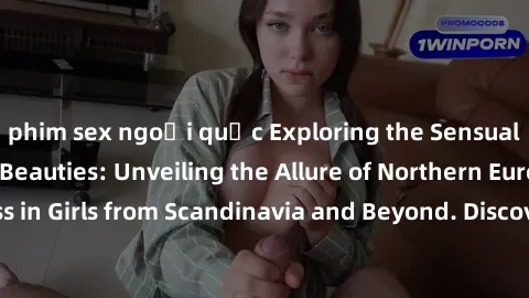 phim sex ngoại quốc Exploring the Sensual Charms of Nordic Beauties: Unveiling the Allure of Northern European Sexiness in Girls from Scandinavia and Beyond. Discover the Seductive Secrets of Northern