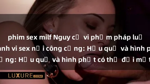 phim sex milf Nguy cơ vi phạm pháp luật khi thực hiện hành vi sex nơi công cộng: Hậu quả và hình phạt có thể đối mặt