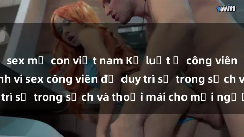 sex mẹ con việt nam Kỷ luật ở công viên: Chấn chỉnh hành vi sex công viên để duy trì sự trong sạch và thoải mái cho mọi người.