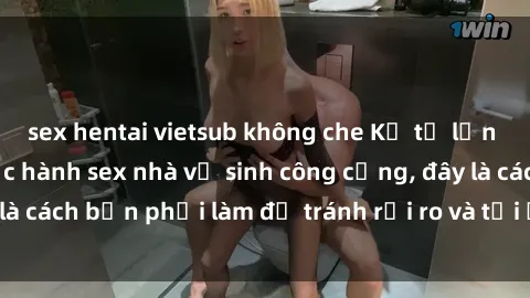 sex hentai vietsub không che Kể từ lần cuối cùng bạn thực hành sex nhà vệ sinh công cộng, đây là cách bạn phải làm để tránh rủi ro và tối ưu trải nghiệm.