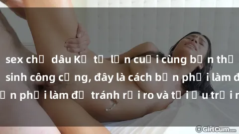 sex chị dâu Kể từ lần cuối cùng bạn thực hành sex nhà vệ sinh công cộng, đây là cách bạn phải làm để tránh rủi ro và tối ưu trải nghiệm.