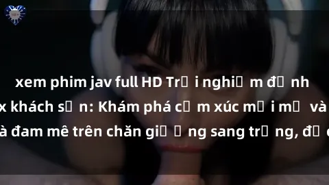 xem phim jav full HD Trải nghiệm đỉnh cao tình yêu tại sex khách sạn: Khám phá cảm xúc mới mẻ và đam mê trên chăn giường sang trọng, độc đáo, không giới hạn.