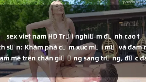sex viet nam HD Trải nghiệm đỉnh cao tình yêu tại sex khách sạn: Khám phá cảm xúc mới mẻ và đam mê trên chăn giường sang trọng, độc đáo, không giới hạn.