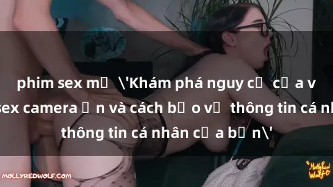 phim sex mỹ 'Khám phá nguy cơ của việc sử dụng sex camera ẩn và cách bảo vệ thông tin cá nhân của bạn'