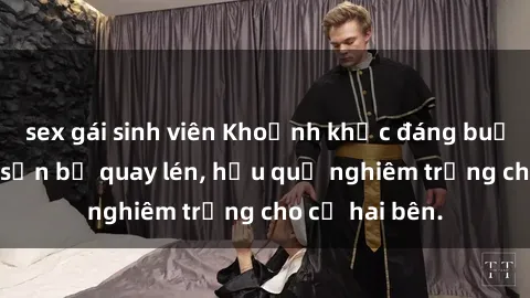 sex gái sinh viên Khoảnh khắc đáng buồn: Sex khách sạn bị quay lén, hậu quả nghiêm trọng cho cả hai bên.