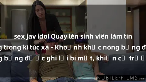 sex jav idol Quay lén sinh viên làm tình ngay trên giường trong kí túc xá - Khoảnh khắc nóng bỏng được ghi lại bí mật, khiến cả trường học xôn xao.