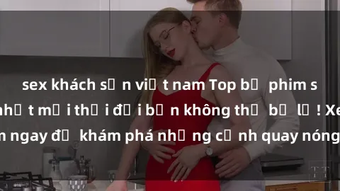 sex khách sạn việt nam Top bộ phim sex Hàn Quốc hot nhất mọi thời đại bạn không thể bỏ lỡ! Xem ngay để khám phá những cảnh quay nóng bỏng, đầy nghẹt thở!