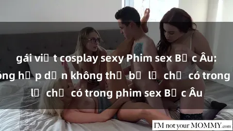 gái việt cosplay sexy Phim sex Bắc Âu: Những cảnh nóng hấp dẫn không thể bỏ lỡ chỉ có trong phim sex Bắc Âu
