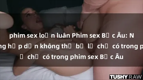 phim sex loạn luân Phim sex Bắc Âu: Những cảnh nóng hấp dẫn không thể bỏ lỡ chỉ có trong phim sex Bắc Âu