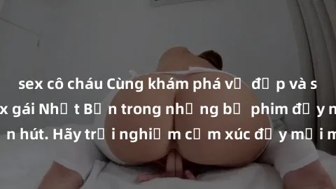 sex cô cháu Cùng khám phá vẻ đẹp và sức gợi cảm của sex gái Nhật Bản trong những bộ phim đầy nghệ thuật và cuốn hút. Hãy trải nghiệm cảm xúc đầy mới mẻ và sống động từ những cảnh quay tinh tế và quyến