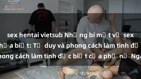 sex hentai vietsub Những bí mật về sex gái Nga mà bạn chưa biết: Tư duy và phong cách làm tình đặc biệt của phụ nữ Nga