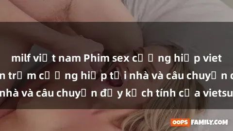 milf việt nam Phim sex cưỡng hiếp vietsub: Nữ sinh bị tên trộm cưỡng hiếp tại nhà và câu chuyện đầy kịch tính của vietsub