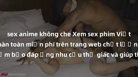 sex anime không che Xem sex phim Việt Nam không che hoàn toàn miễn phí trên trang web chất lượng cao. Đảm bảo đáp ứng nhu cầu thị giác và giúp thỏa mãn mong muốn của bạn.