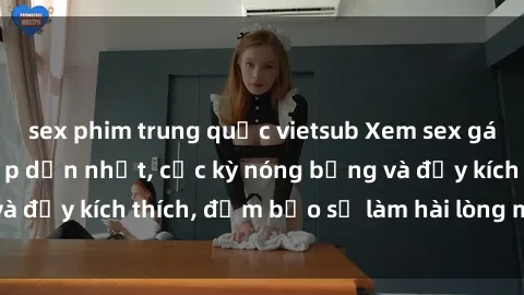 sex phim trung quốc vietsub Xem sex gái trẻ không che hấp dẫn nhất, cực kỳ nóng bỏng và đầy kích thích, đảm bảo sẽ làm hài lòng mọi người!