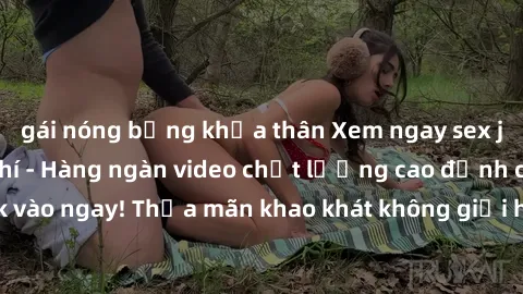 gái nóng bỏng khỏa thân Xem ngay sex jav full HD miễn phí - Hàng ngàn video chất lượng cao đỉnh cao chỉ cần click vào ngay! Thỏa mãn khao khát không giới hạn, đón chờ những trải nghiệm mới lạ!