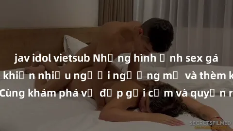 jav idol vietsub Những hình ảnh sex gái sinh viên Việt Nam khiến nhiều người ngưỡng mộ và thèm khát. Cùng khám phá vẻ đẹp gợi cảm và quyến rũ của những cô gái trẻ này.