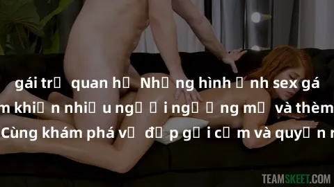 gái trẻ quan hệ Những hình ảnh sex gái sinh viên Việt Nam khiến nhiều người ngưỡng mộ và thèm khát. Cùng khám phá vẻ đẹp gợi cảm và quyến rũ của những cô gái trẻ này.