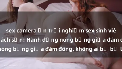 sex camera ẩn Trải nghiệm sex sinh viên sôi động trong khách sạn: Hành động nóng bỏng giữa đám đông, không ai bị bỏ lỡ