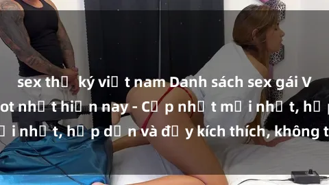 sex thư ký việt nam Danh sách sex gái Việt Nam sinh viên hot nhất hiện nay - Cập nhật mới nhất, hấp dẫn và đầy kích thích, không thể bỏ qua!