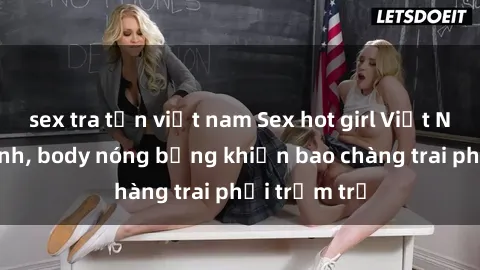 sex tra tấn việt nam Sex hot girl Việt Nam: Mặt xinh, body nóng bỏng khiến bao chàng trai phải trầm trồ