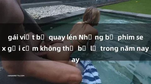 gái việt bị quay lén Những bộ phim sex gợi cảm không thể bỏ lỡ trong năm nay