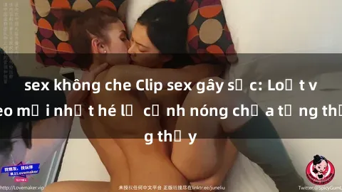 sex không che Clip sex gây sốc: Loạt video mới nhất hé lộ cảnh nóng chưa từng thấy