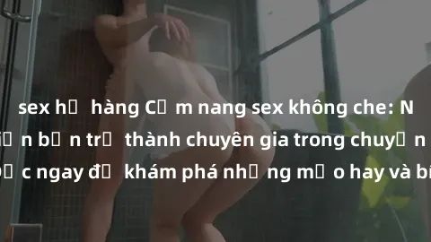 sex họ hàng Cẩm nang sex không che: Những bí quyết khiến bạn trở thành chuyên gia trong chuyện ấy! Đọc ngay để khám phá những mẹo hay và bí quyết tình dục không che.