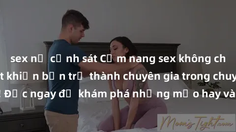 sex nữ cảnh sát Cẩm nang sex không che: Những bí quyết khiến bạn trở thành chuyên gia trong chuyện ấy! Đọc ngay để khám phá những mẹo hay và bí quyết tình dục không che.
