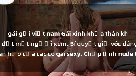 gái gọi việt nam Gái xinh khỏa thân khoe dáng nóng bỏng đốt mắt người xem. Bí quyết giữ vóc dáng hoàn hảo của các cô gái sexy. Chụp ảnh nude tự tin không sợ lộ hàng.