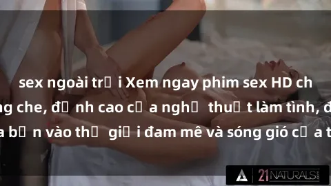 sex ngoài trời Xem ngay phim sex HD chất lượng cao không che, đỉnh cao của nghệ thuật làm tình, đưa bạn vào thế giới đam mê và sóng gió của tình yêu không giới hạn.