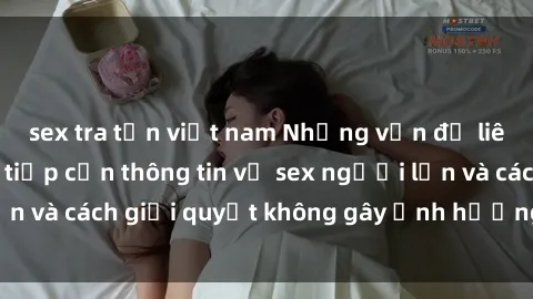 sex tra tấn việt nam Những vấn đề liên quan đến việc tiếp cận thông tin về sex người lớn và cách giải quyết không gây ảnh hưởng đến trẻ em