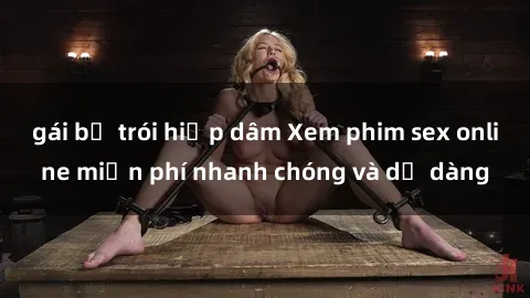 gái bị trói hiếp dâm Xem phim sex online miễn phí nhanh chóng và dễ dàng