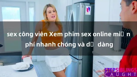 sex công viên Xem phim sex online miễn phí nhanh chóng và dễ dàng