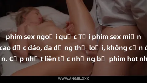 phim sex ngoại quốc Tải phim sex miễn phí chất lượng cao độc đáo, đa dạng thể loại, không cần đăng ký tài khoản. Cập nhật liên tục những bộ phim hot nhất trên thị trường. Sự lựa chọn hàng đầu cho ngườ