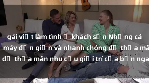 gái việt làm tình ở khách sạn Những cách tải phim sex về máy đơn giản và nhanh chóng để thỏa mãn nhu cầu giải trí của bạn ngay tại nhà