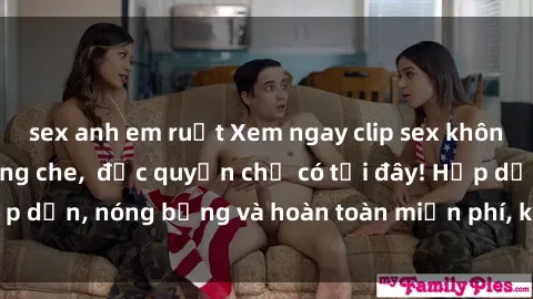sex anh em ruột Xem ngay clip sex không che cực hot, không che,  độc quyền chỉ có tại đây! Hấp dẫn, nóng bỏng và hoàn toàn miễn phí, không thể bỏ qua!